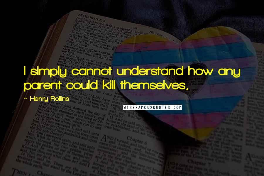 Henry Rollins Quotes: I simply cannot understand how any parent could kill themselves,