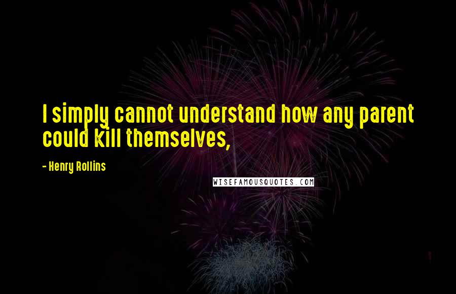 Henry Rollins Quotes: I simply cannot understand how any parent could kill themselves,