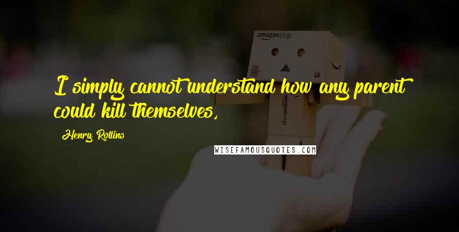 Henry Rollins Quotes: I simply cannot understand how any parent could kill themselves,