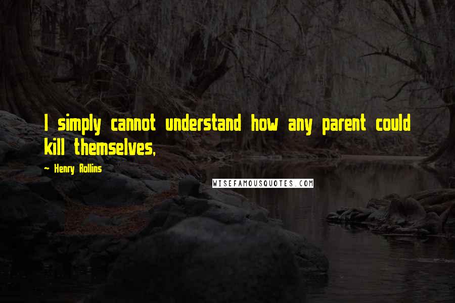 Henry Rollins Quotes: I simply cannot understand how any parent could kill themselves,