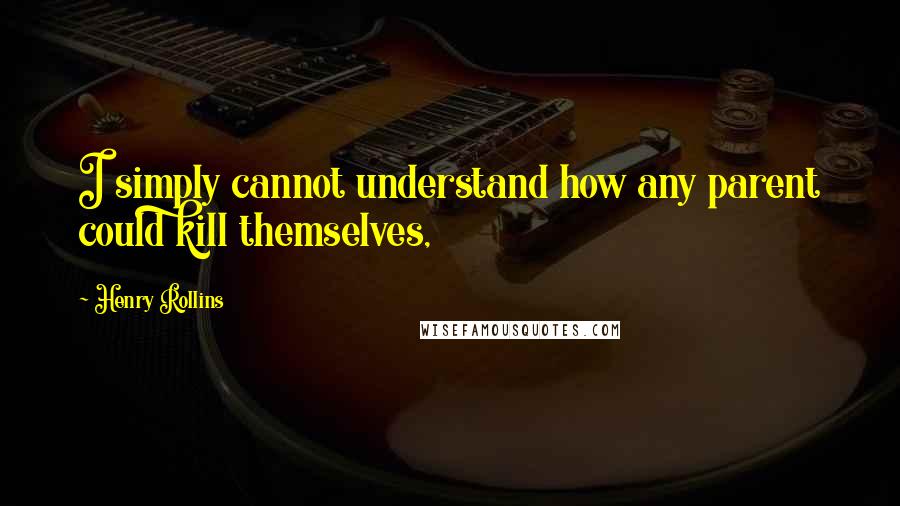 Henry Rollins Quotes: I simply cannot understand how any parent could kill themselves,