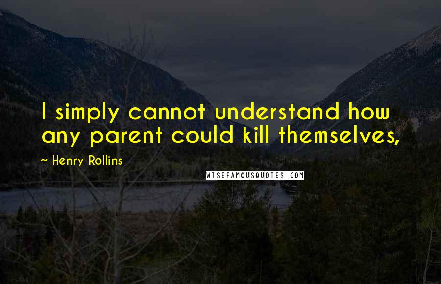 Henry Rollins Quotes: I simply cannot understand how any parent could kill themselves,