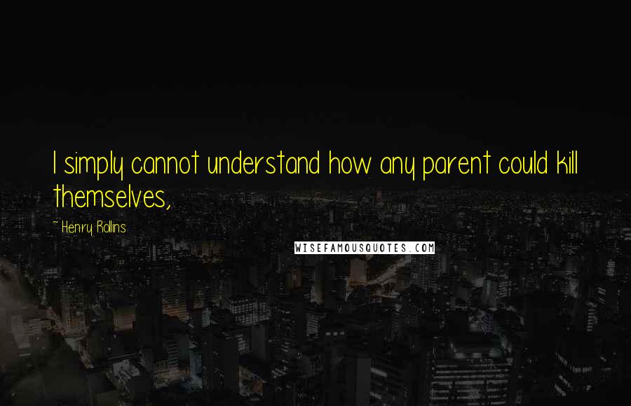 Henry Rollins Quotes: I simply cannot understand how any parent could kill themselves,