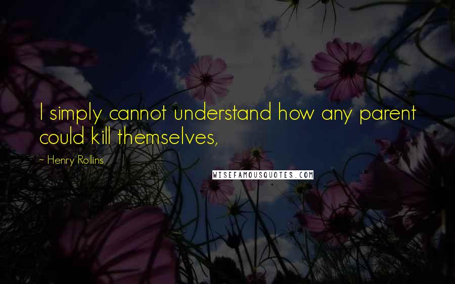 Henry Rollins Quotes: I simply cannot understand how any parent could kill themselves,