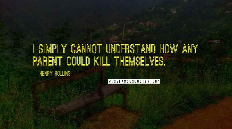 Henry Rollins Quotes: I simply cannot understand how any parent could kill themselves,