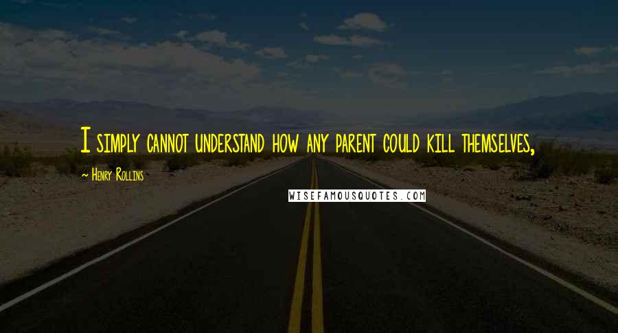 Henry Rollins Quotes: I simply cannot understand how any parent could kill themselves,