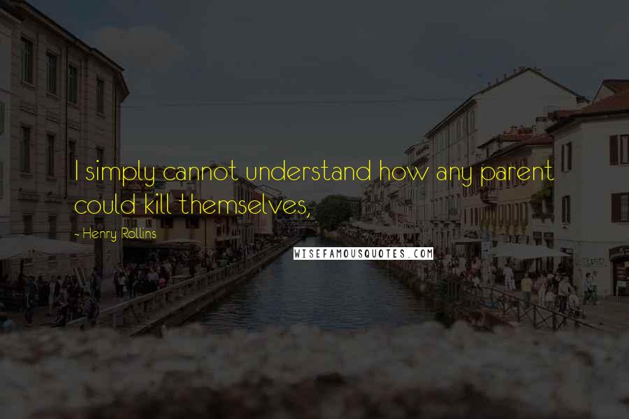 Henry Rollins Quotes: I simply cannot understand how any parent could kill themselves,