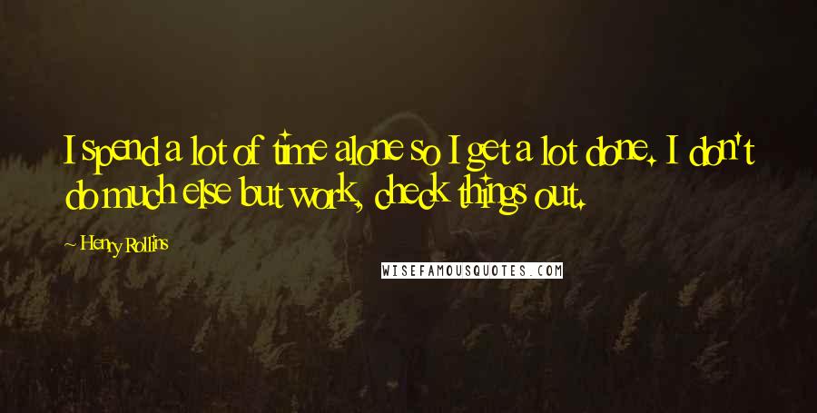 Henry Rollins Quotes: I spend a lot of time alone so I get a lot done. I don't do much else but work, check things out.