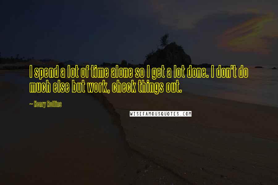 Henry Rollins Quotes: I spend a lot of time alone so I get a lot done. I don't do much else but work, check things out.