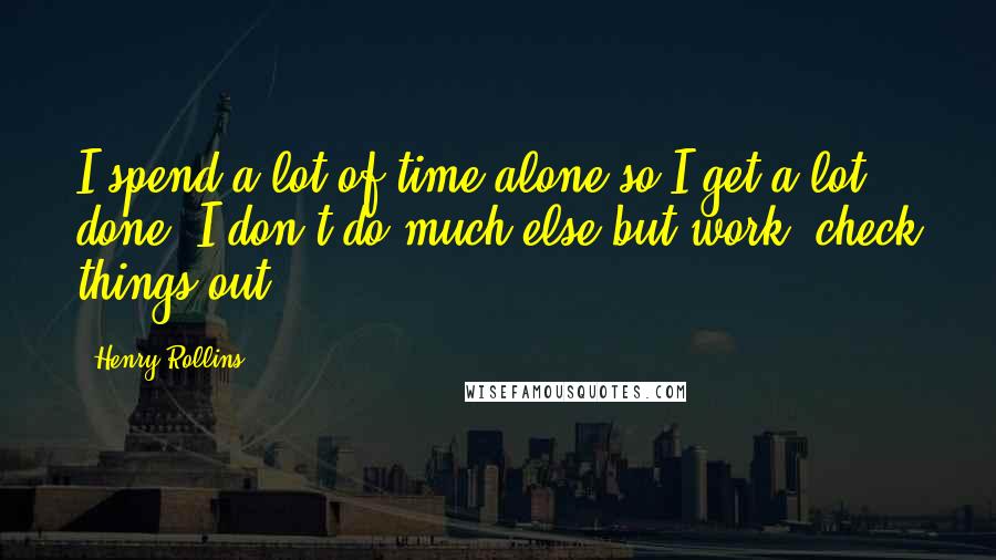 Henry Rollins Quotes: I spend a lot of time alone so I get a lot done. I don't do much else but work, check things out.