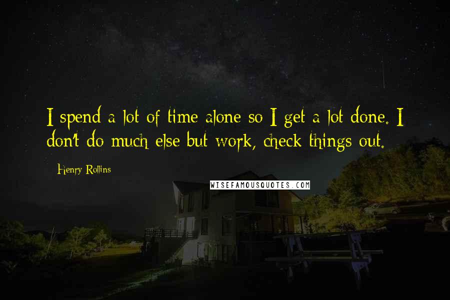 Henry Rollins Quotes: I spend a lot of time alone so I get a lot done. I don't do much else but work, check things out.