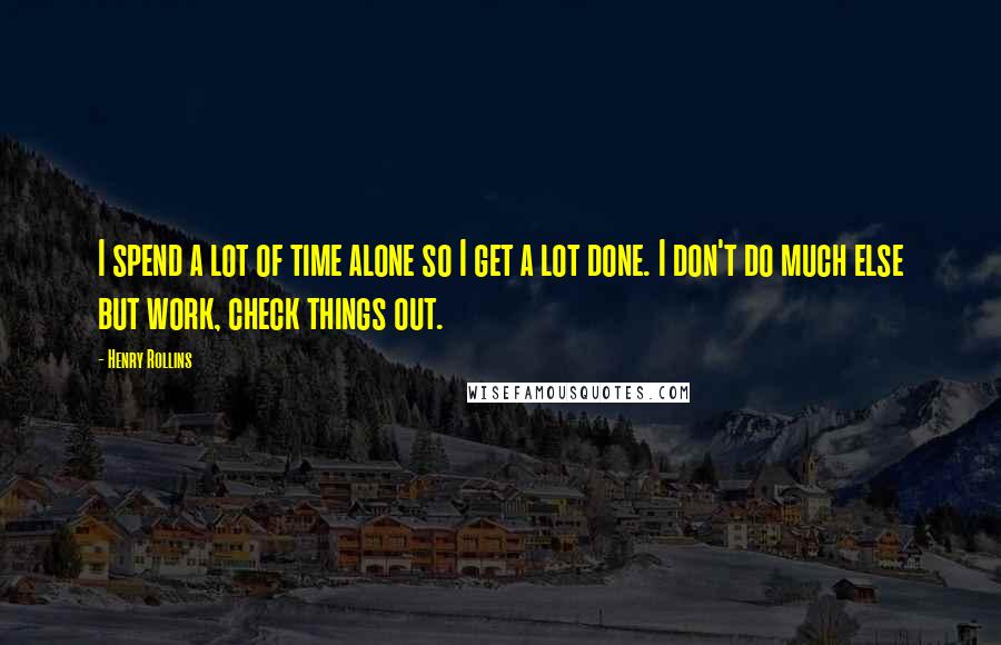 Henry Rollins Quotes: I spend a lot of time alone so I get a lot done. I don't do much else but work, check things out.