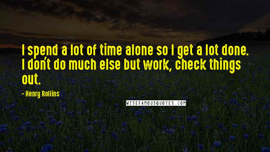 Henry Rollins Quotes: I spend a lot of time alone so I get a lot done. I don't do much else but work, check things out.