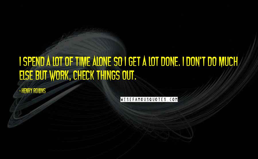 Henry Rollins Quotes: I spend a lot of time alone so I get a lot done. I don't do much else but work, check things out.