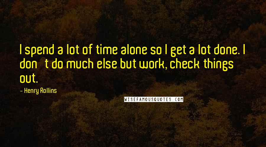 Henry Rollins Quotes: I spend a lot of time alone so I get a lot done. I don't do much else but work, check things out.