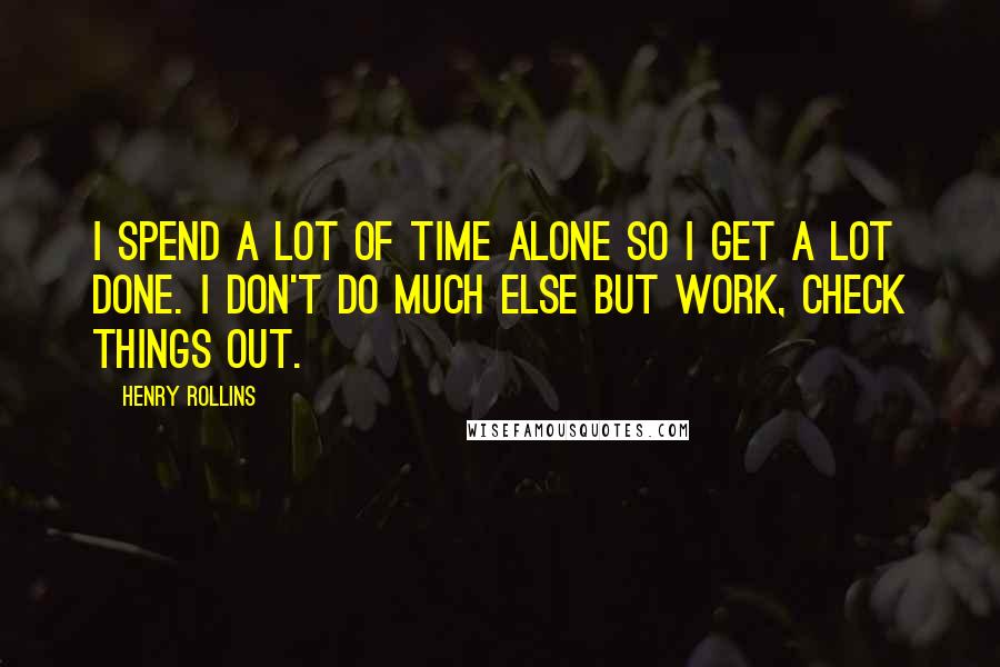 Henry Rollins Quotes: I spend a lot of time alone so I get a lot done. I don't do much else but work, check things out.