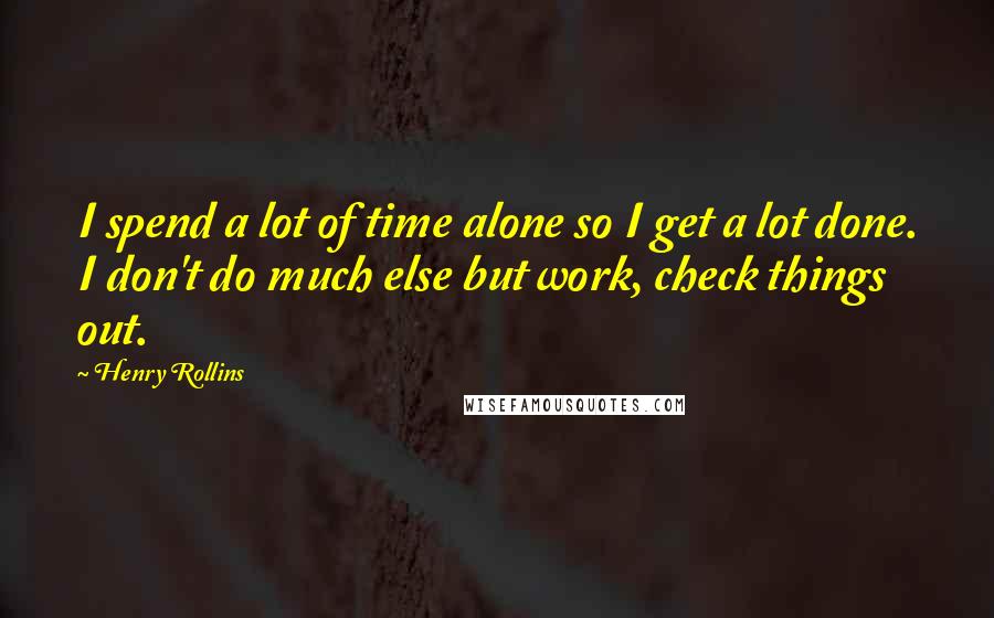 Henry Rollins Quotes: I spend a lot of time alone so I get a lot done. I don't do much else but work, check things out.