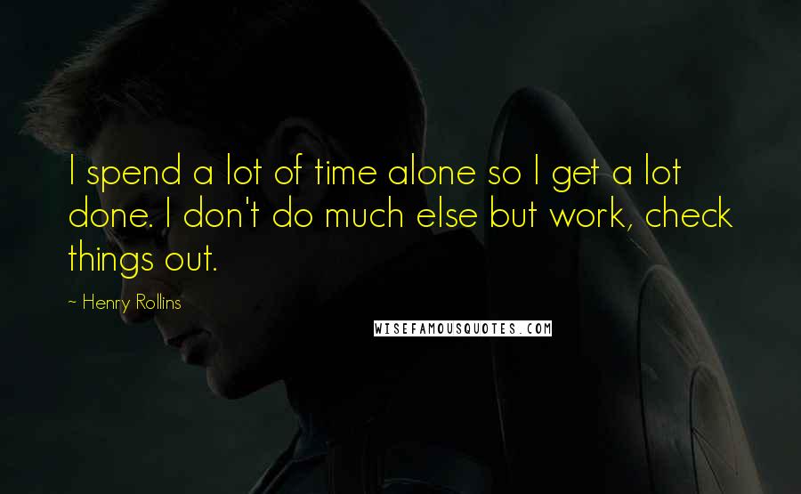 Henry Rollins Quotes: I spend a lot of time alone so I get a lot done. I don't do much else but work, check things out.