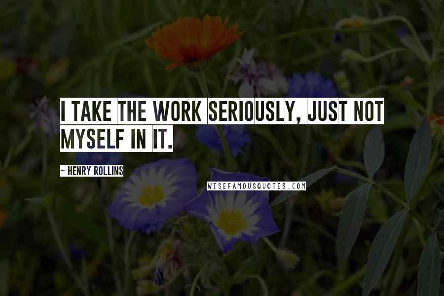 Henry Rollins Quotes: I take the work seriously, just not myself in it.