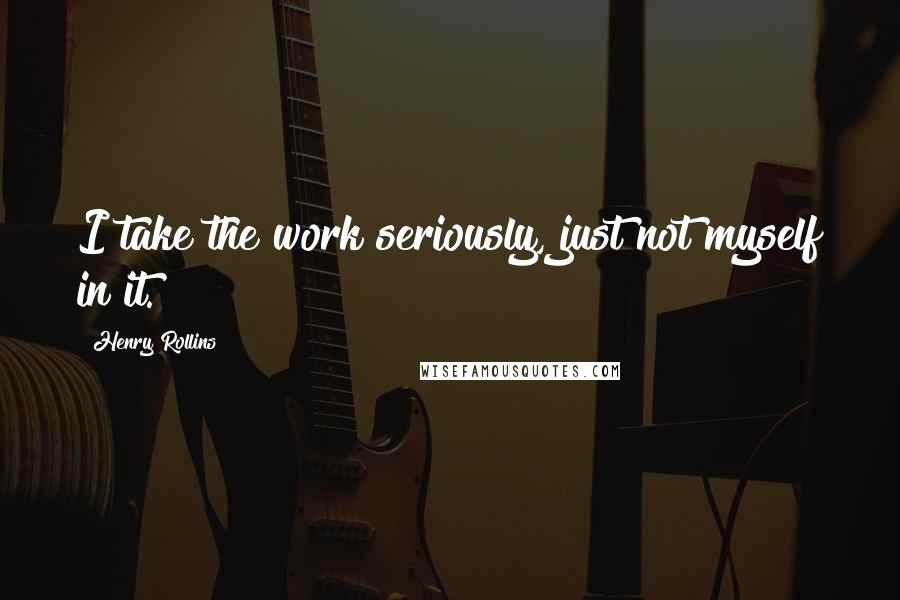 Henry Rollins Quotes: I take the work seriously, just not myself in it.