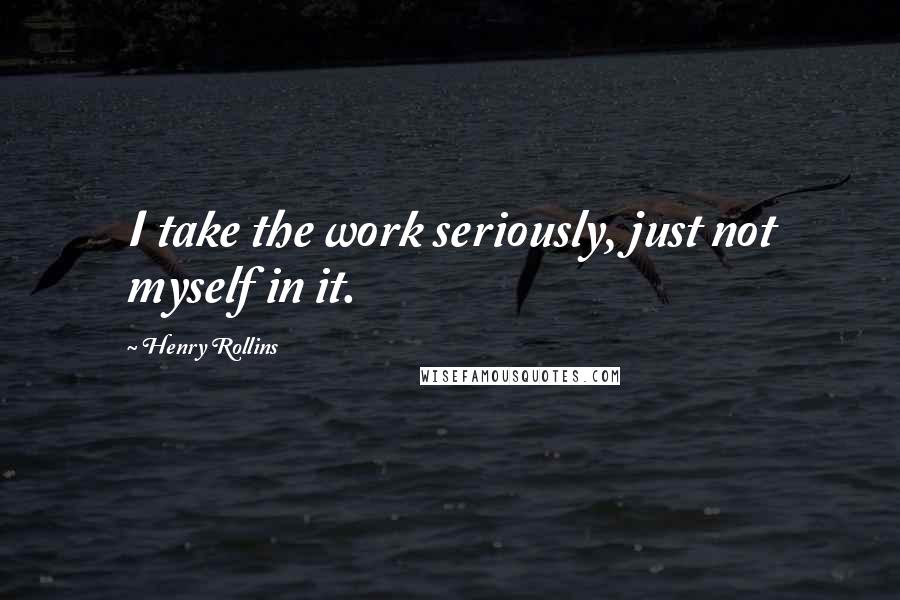 Henry Rollins Quotes: I take the work seriously, just not myself in it.