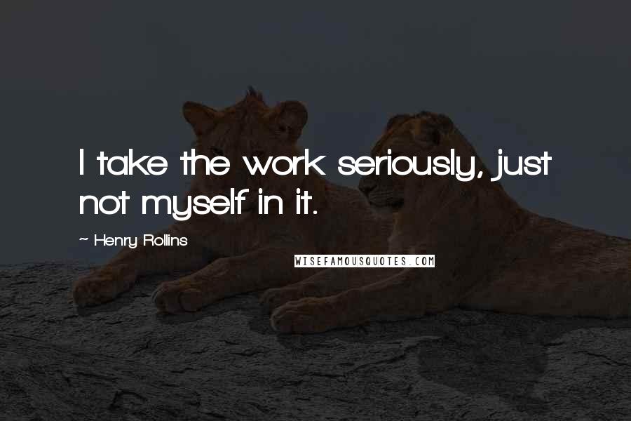 Henry Rollins Quotes: I take the work seriously, just not myself in it.