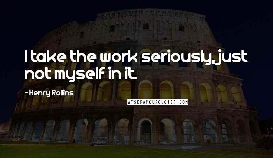 Henry Rollins Quotes: I take the work seriously, just not myself in it.