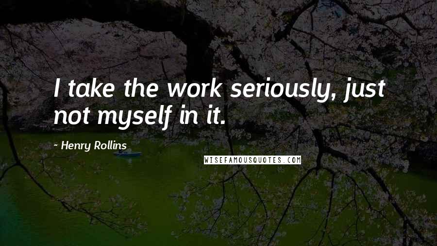Henry Rollins Quotes: I take the work seriously, just not myself in it.