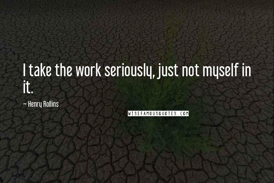 Henry Rollins Quotes: I take the work seriously, just not myself in it.