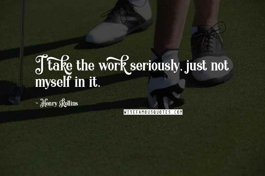 Henry Rollins Quotes: I take the work seriously, just not myself in it.