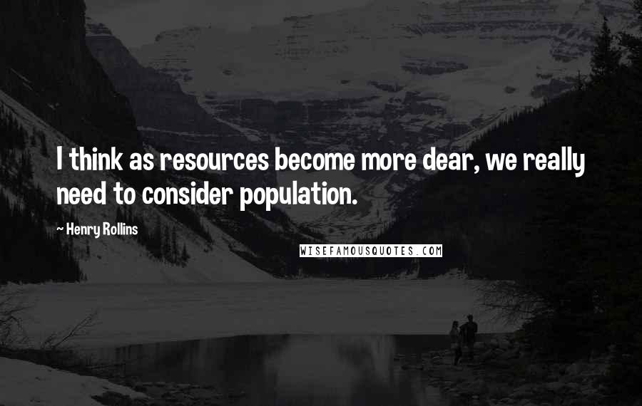 Henry Rollins Quotes: I think as resources become more dear, we really need to consider population.