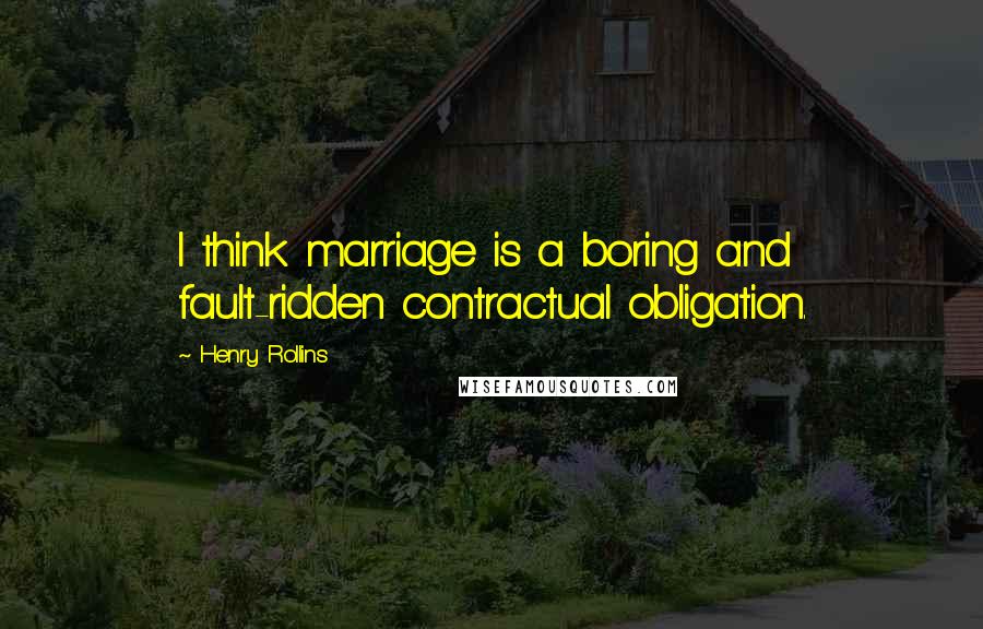 Henry Rollins Quotes: I think marriage is a boring and fault-ridden contractual obligation.