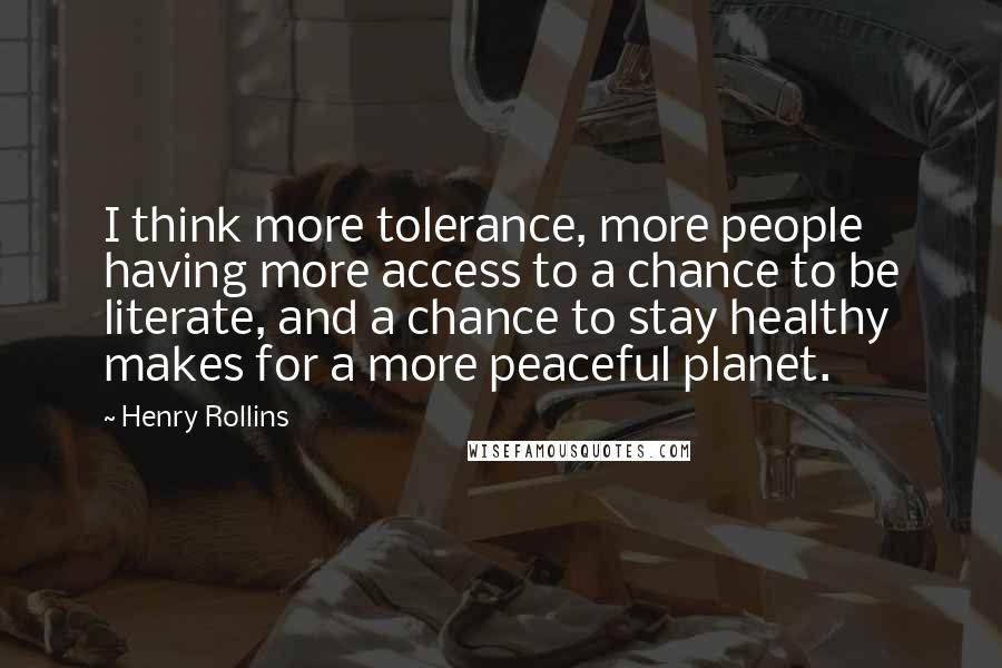 Henry Rollins Quotes: I think more tolerance, more people having more access to a chance to be literate, and a chance to stay healthy makes for a more peaceful planet.