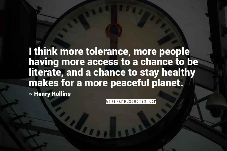 Henry Rollins Quotes: I think more tolerance, more people having more access to a chance to be literate, and a chance to stay healthy makes for a more peaceful planet.