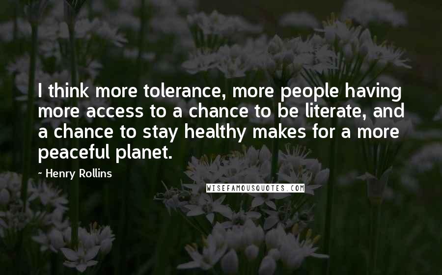 Henry Rollins Quotes: I think more tolerance, more people having more access to a chance to be literate, and a chance to stay healthy makes for a more peaceful planet.