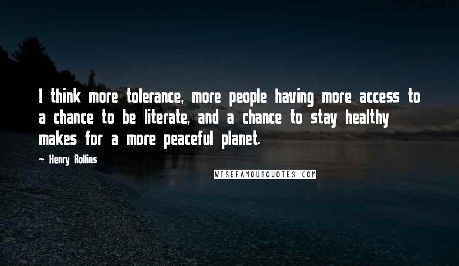 Henry Rollins Quotes: I think more tolerance, more people having more access to a chance to be literate, and a chance to stay healthy makes for a more peaceful planet.