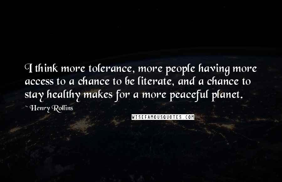 Henry Rollins Quotes: I think more tolerance, more people having more access to a chance to be literate, and a chance to stay healthy makes for a more peaceful planet.