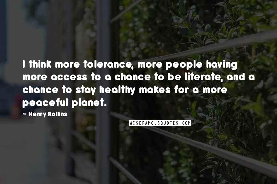 Henry Rollins Quotes: I think more tolerance, more people having more access to a chance to be literate, and a chance to stay healthy makes for a more peaceful planet.