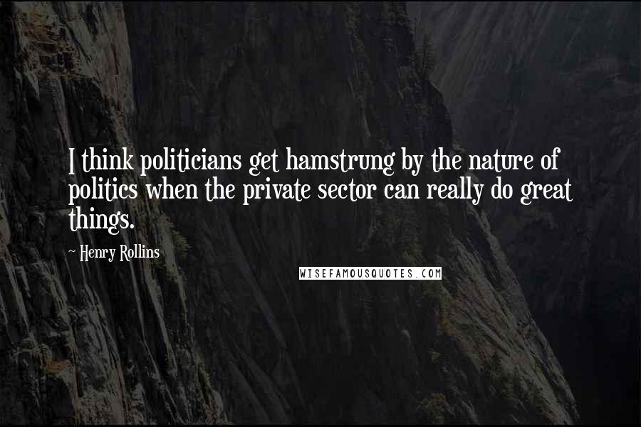 Henry Rollins Quotes: I think politicians get hamstrung by the nature of politics when the private sector can really do great things.