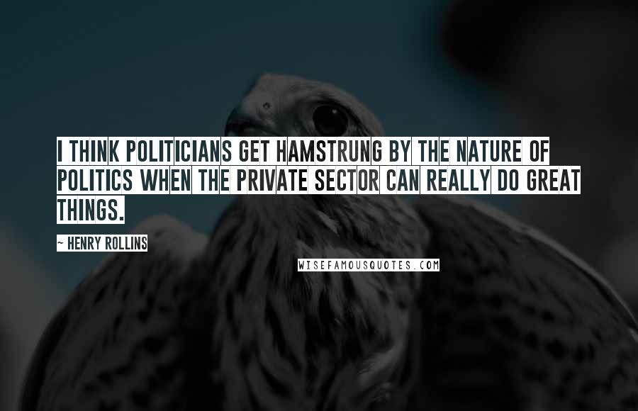 Henry Rollins Quotes: I think politicians get hamstrung by the nature of politics when the private sector can really do great things.