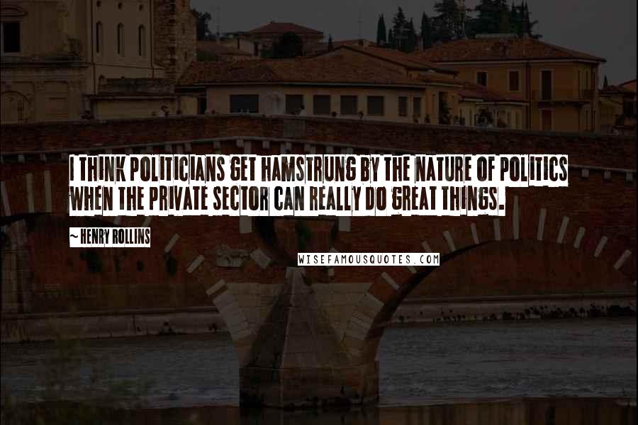 Henry Rollins Quotes: I think politicians get hamstrung by the nature of politics when the private sector can really do great things.