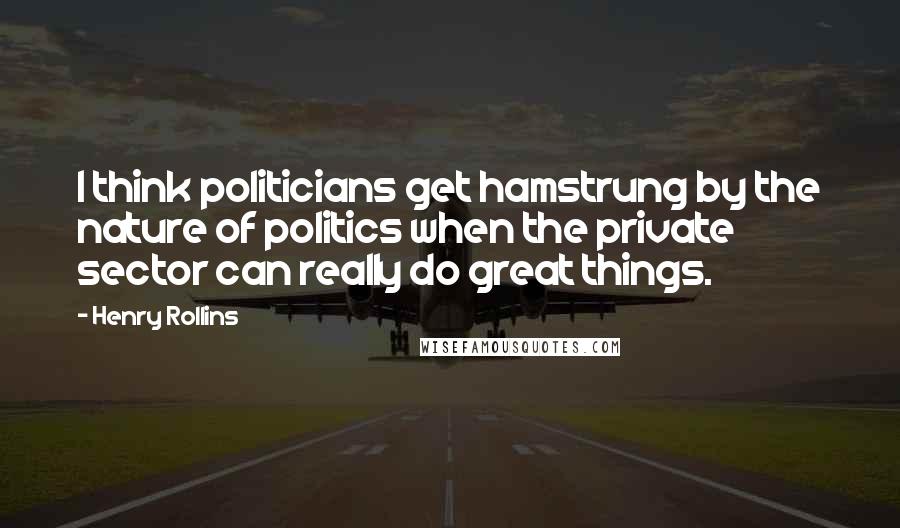 Henry Rollins Quotes: I think politicians get hamstrung by the nature of politics when the private sector can really do great things.