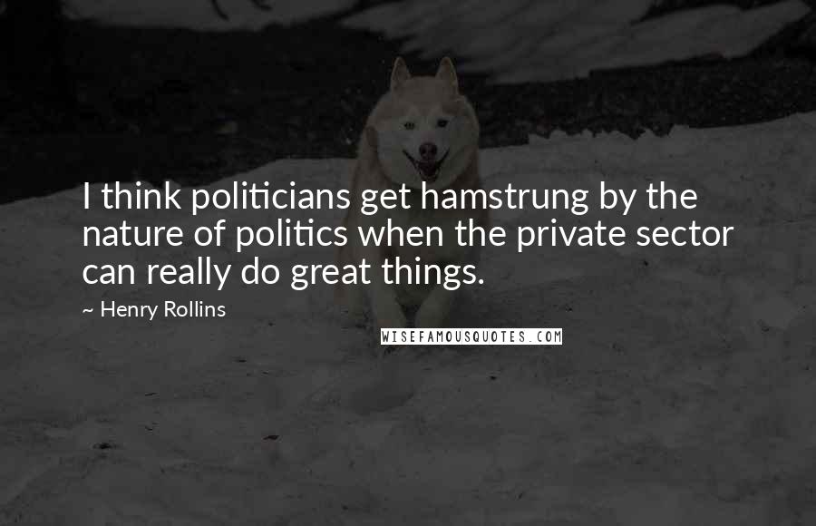 Henry Rollins Quotes: I think politicians get hamstrung by the nature of politics when the private sector can really do great things.