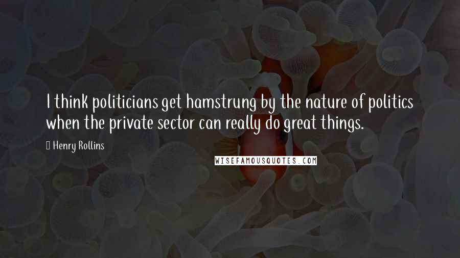 Henry Rollins Quotes: I think politicians get hamstrung by the nature of politics when the private sector can really do great things.