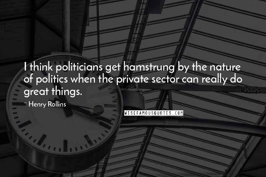 Henry Rollins Quotes: I think politicians get hamstrung by the nature of politics when the private sector can really do great things.