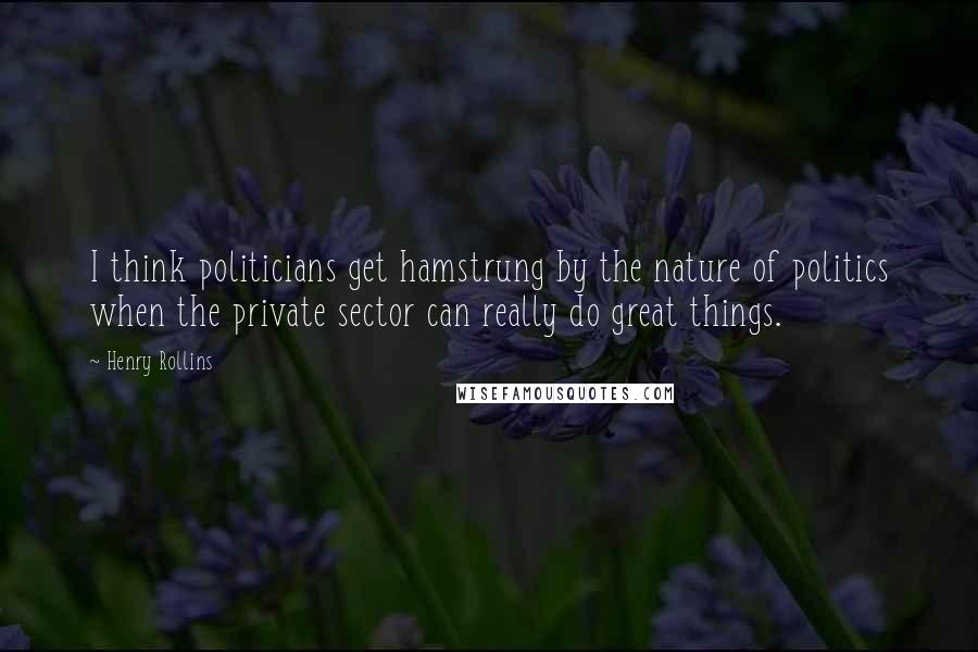 Henry Rollins Quotes: I think politicians get hamstrung by the nature of politics when the private sector can really do great things.