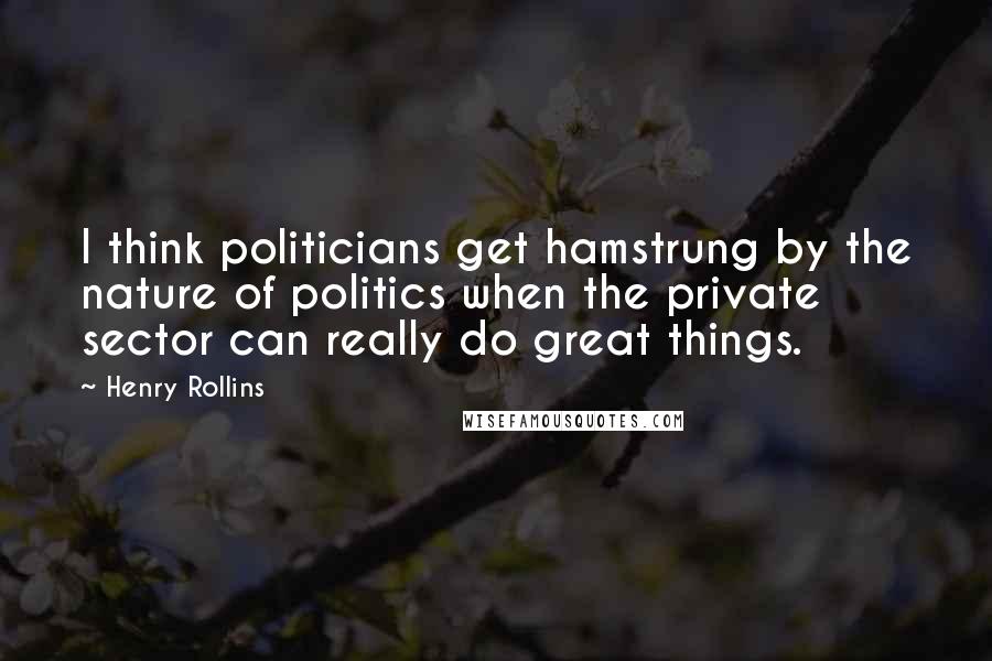 Henry Rollins Quotes: I think politicians get hamstrung by the nature of politics when the private sector can really do great things.