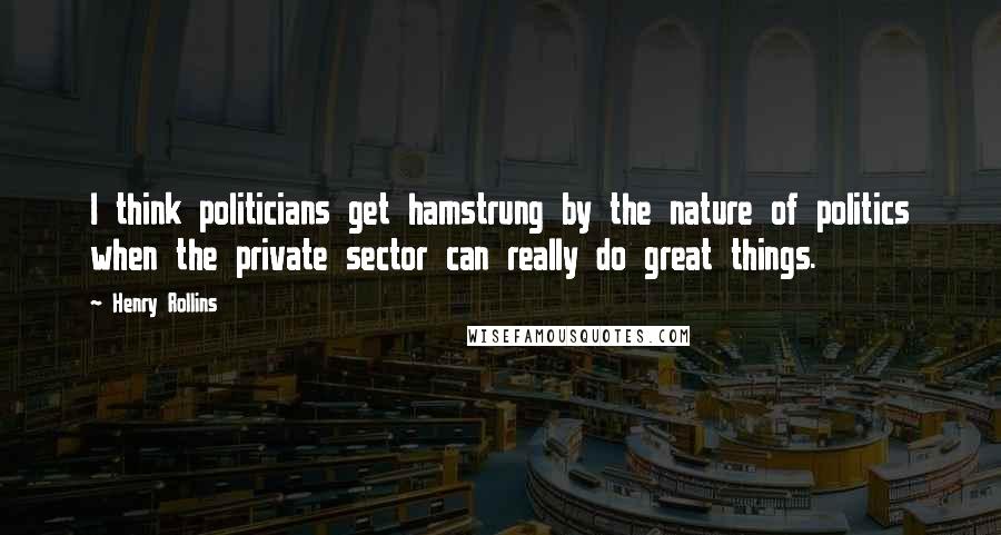 Henry Rollins Quotes: I think politicians get hamstrung by the nature of politics when the private sector can really do great things.