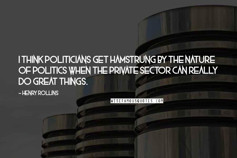 Henry Rollins Quotes: I think politicians get hamstrung by the nature of politics when the private sector can really do great things.