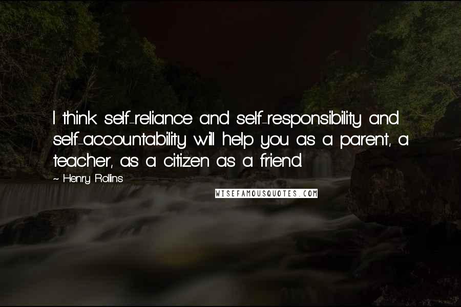 Henry Rollins Quotes: I think self-reliance and self-responsibility and self-accountability will help you as a parent, a teacher, as a citizen as a friend.